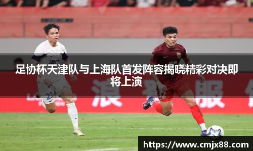 足协杯天津队与上海队首发阵容揭晓精彩对决即将上演