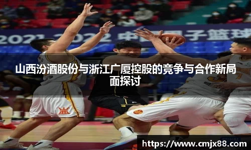 山西汾酒股份与浙江广厦控股的竞争与合作新局面探讨