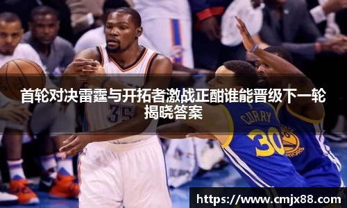 首轮对决雷霆与开拓者激战正酣谁能晋级下一轮揭晓答案