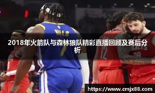 2018年火箭队与森林狼队精彩直播回顾及赛后分析